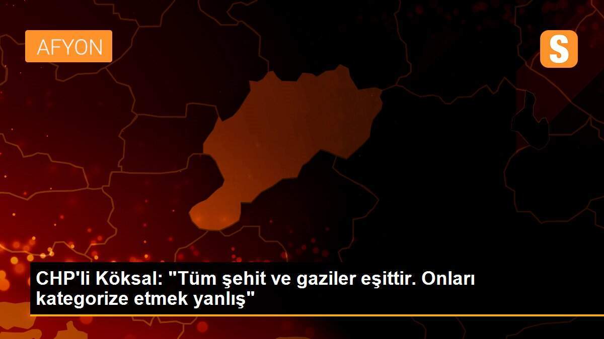CHP\'li Köksal: "Tüm şehit ve gaziler eşittir. Onları kategorize etmek yanlış"