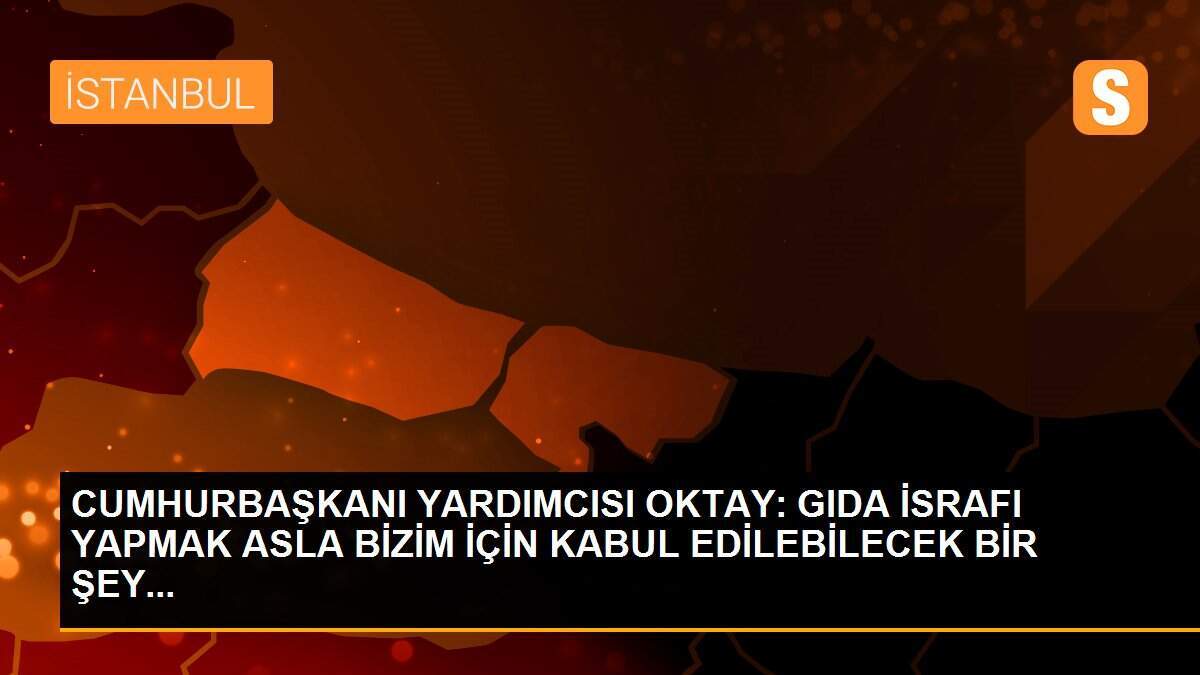 CUMHURBAŞKANI YARDIMCISI OKTAY: GIDA İSRAFI YAPMAK ASLA BİZİM İÇİN KABUL EDİLEBİLECEK BİR ŞEY...
