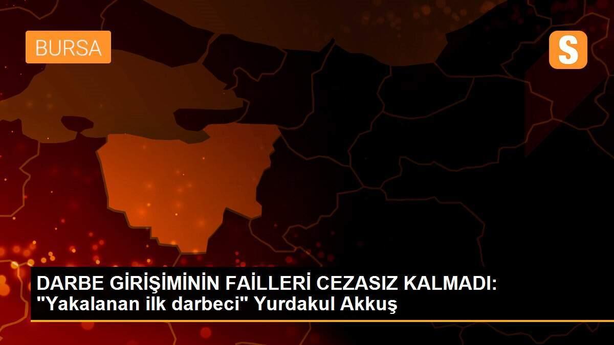 DARBE GİRİŞİMİNİN FAİLLERİ CEZASIZ KALMADI: "Yakalanan ilk darbeci" Yurdakul Akkuş