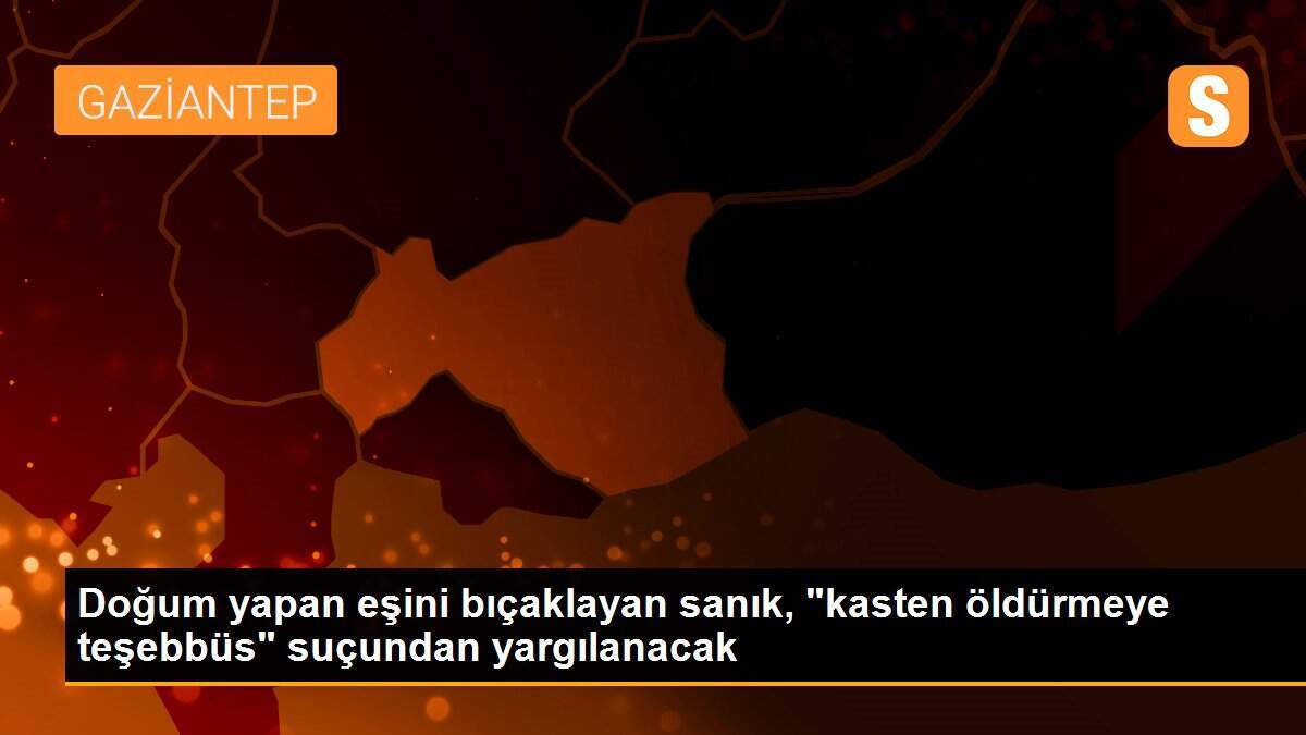 Doğum yapan eşini bıçaklayan sanık, "kasten öldürmeye teşebbüs" suçundan yargılanacak