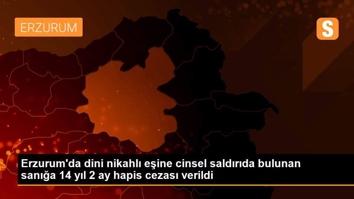 Erzurum\'da dini nikahlı eşine cinsel saldırıda bulunan sanığa 14 yıl 2 ay hapis cezası verildi