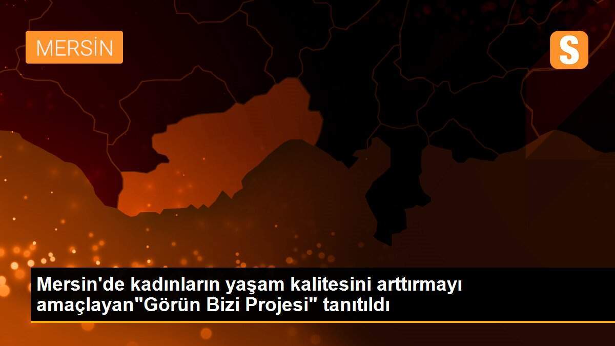 Mersin\'de kadınların yaşam kalitesini arttırmayı amaçlayan"Görün Bizi Projesi" tanıtıldı