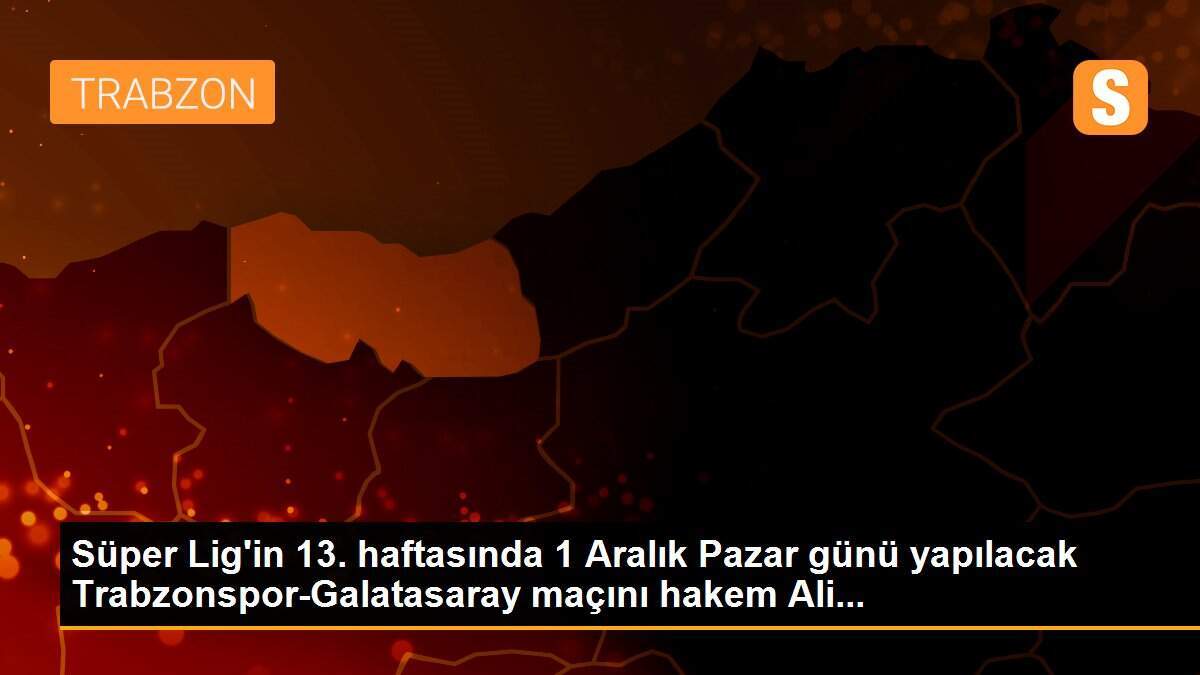 Süper Lig\'in 13. haftasında 1 Aralık Pazar günü yapılacak Trabzonspor-Galatasaray maçını hakem Ali...