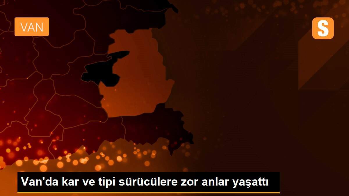 Van\'da kar ve tipi sürücülere zor anlar yaşattı