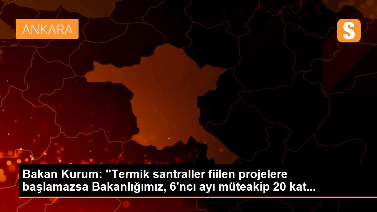 Bakan Kurum: "Termik santraller fiilen projelere başlamazsa Bakanlığımız, 6\'ncı ayı müteakip 20 kat...
