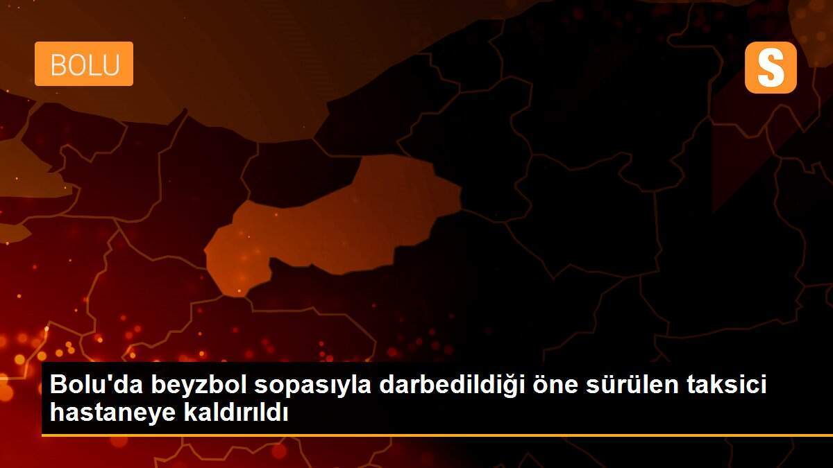 Bolu\'da beyzbol sopasıyla darbedildiği öne sürülen taksici hastaneye kaldırıldı