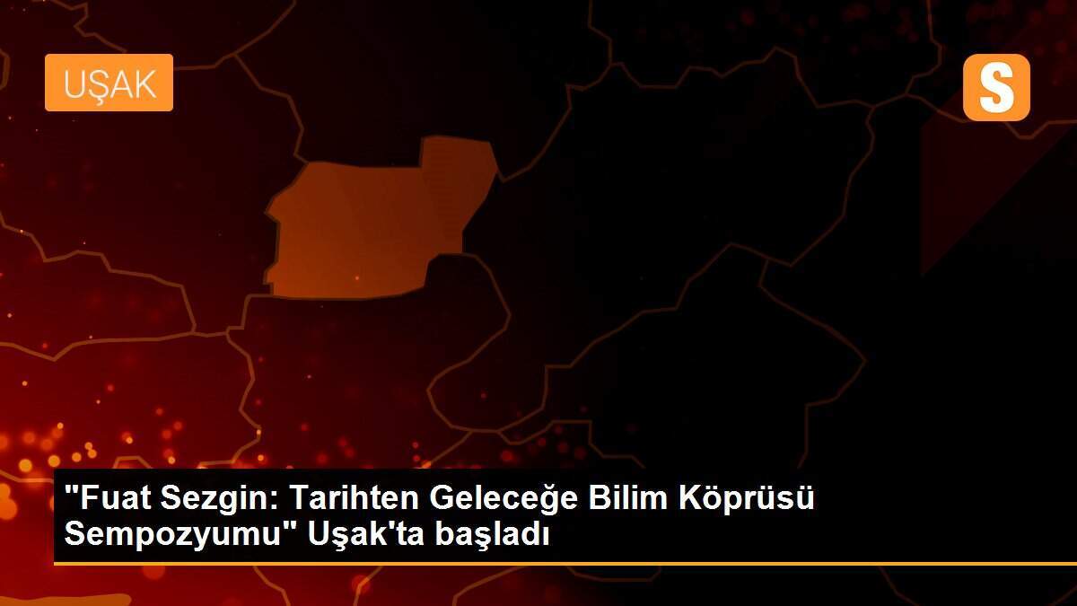 "Fuat Sezgin: Tarihten Geleceğe Bilim Köprüsü Sempozyumu" Uşak\'ta başladı