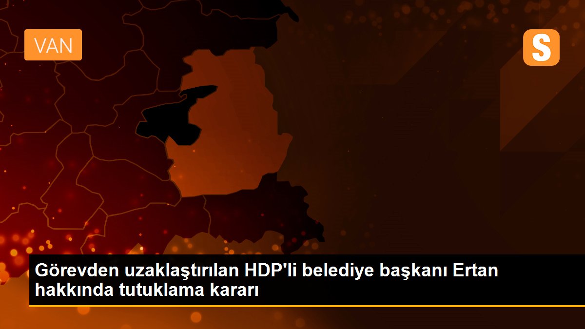 Görevden uzaklaştırılan HDP\'li belediye başkanı Ertan hakkında tutuklama kararı