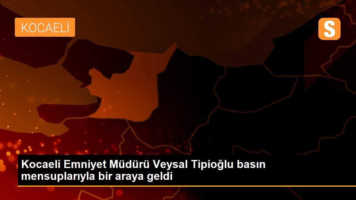 Kocaeli Emniyet Müdürü Veysal Tipioğlu basın mensuplarıyla bir araya geldi