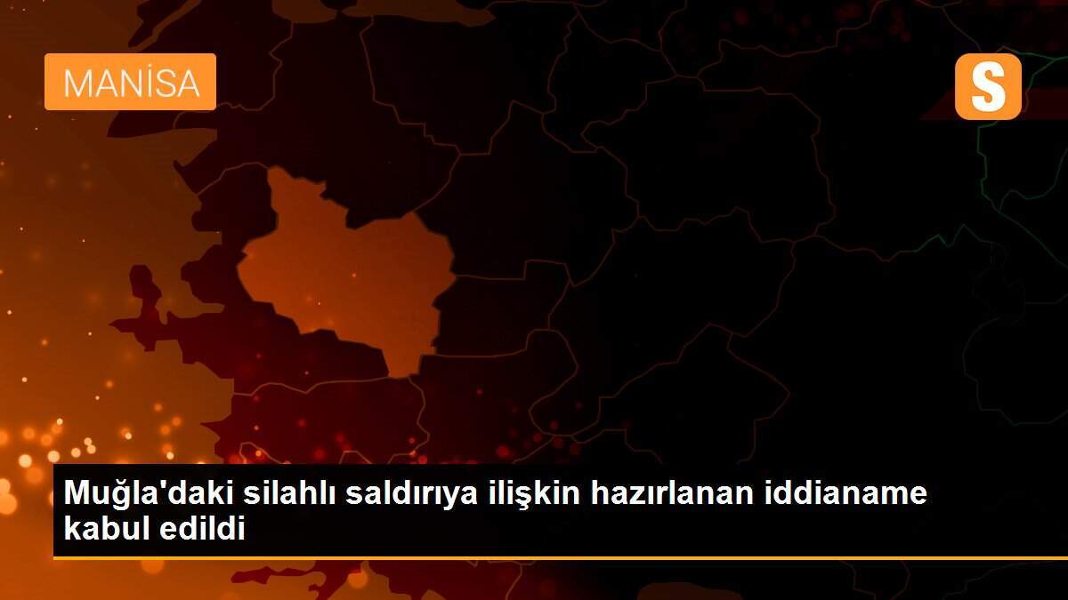 Muğla\'daki silahlı saldırıya ilişkin hazırlanan iddianame kabul edildi