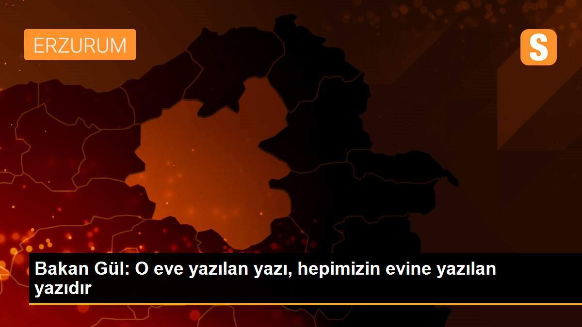 Bakan Gül: O eve yazılan yazı, hepimizin evine yazılan yazıdır
