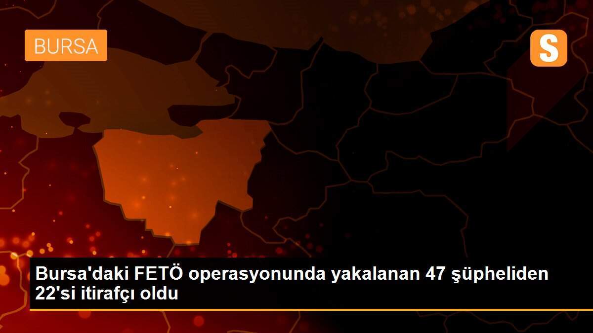 Bursa\'daki FETÖ operasyonunda yakalanan 47 şüpheliden 22\'si itirafçı oldu