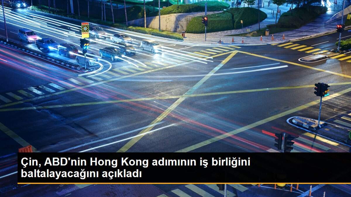 Çin, ABD\'nin Hong Kong adımının iş birliğini baltalayacağını açıkladı