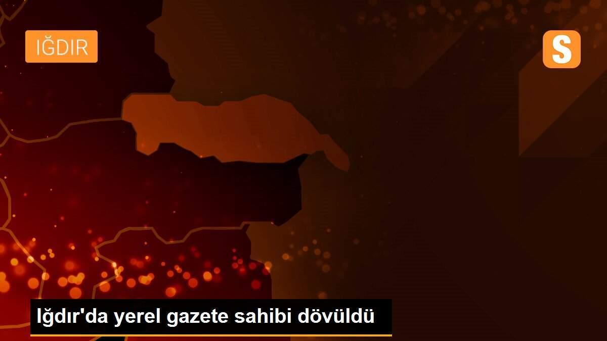 Iğdır\'da yerel gazete sahibi dövüldü