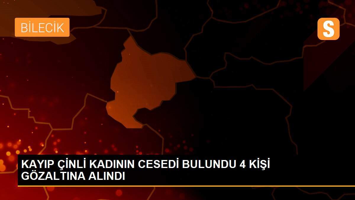 KAYIP ÇİNLİ KADININ CESEDİ BULUNDU 4 KİŞİ GÖZALTINA ALINDI