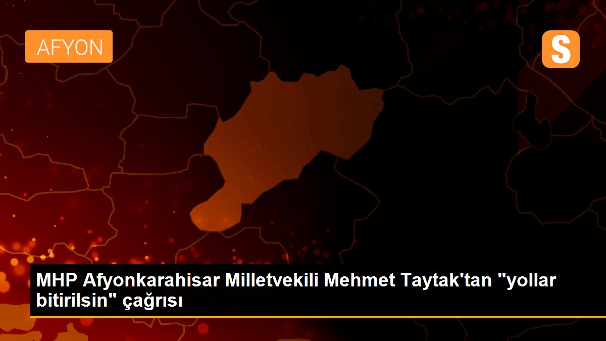 MHP Afyonkarahisar Milletvekili Mehmet Taytak\'tan "yollar bitirilsin" çağrısı