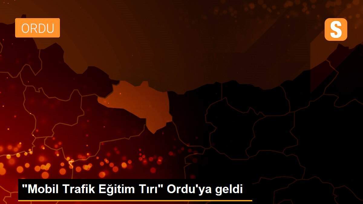 "Mobil Trafik Eğitim Tırı" Ordu\'ya geldi