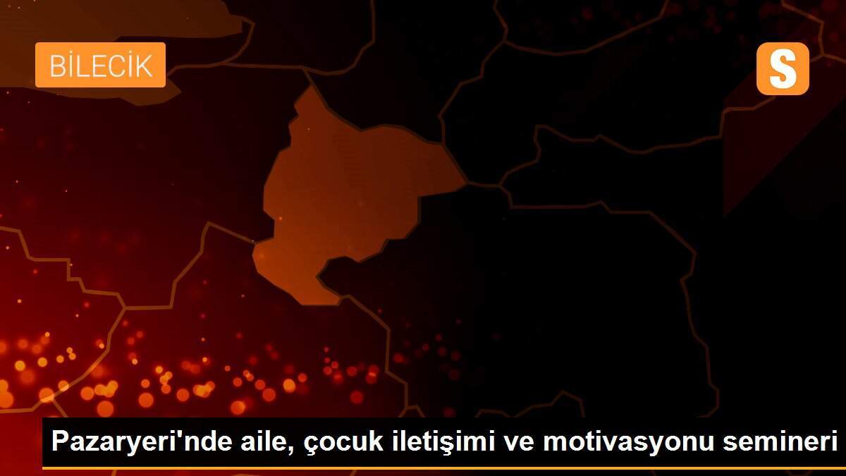Pazaryeri\'nde aile, çocuk iletişimi ve motivasyonu semineri