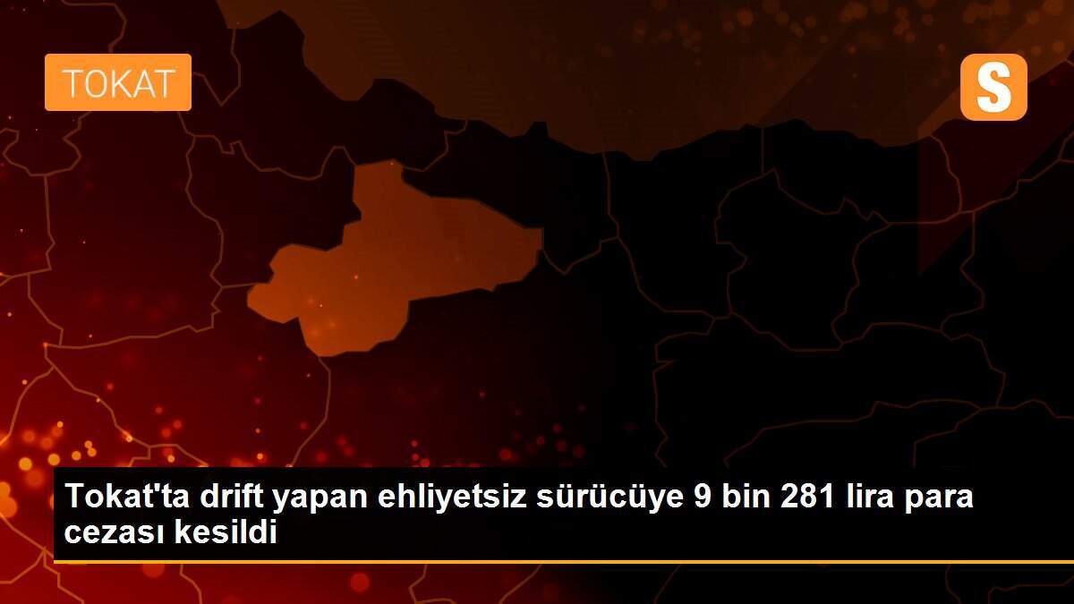 Tokat\'ta drift yapan ehliyetsiz sürücüye 9 bin 281 lira para cezası kesildi