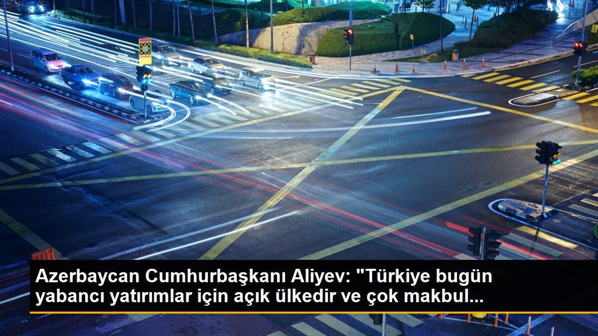 Azerbaycan Cumhurbaşkanı Aliyev: "Türkiye bugün yabancı yatırımlar için açık ülkedir ve çok makbul...