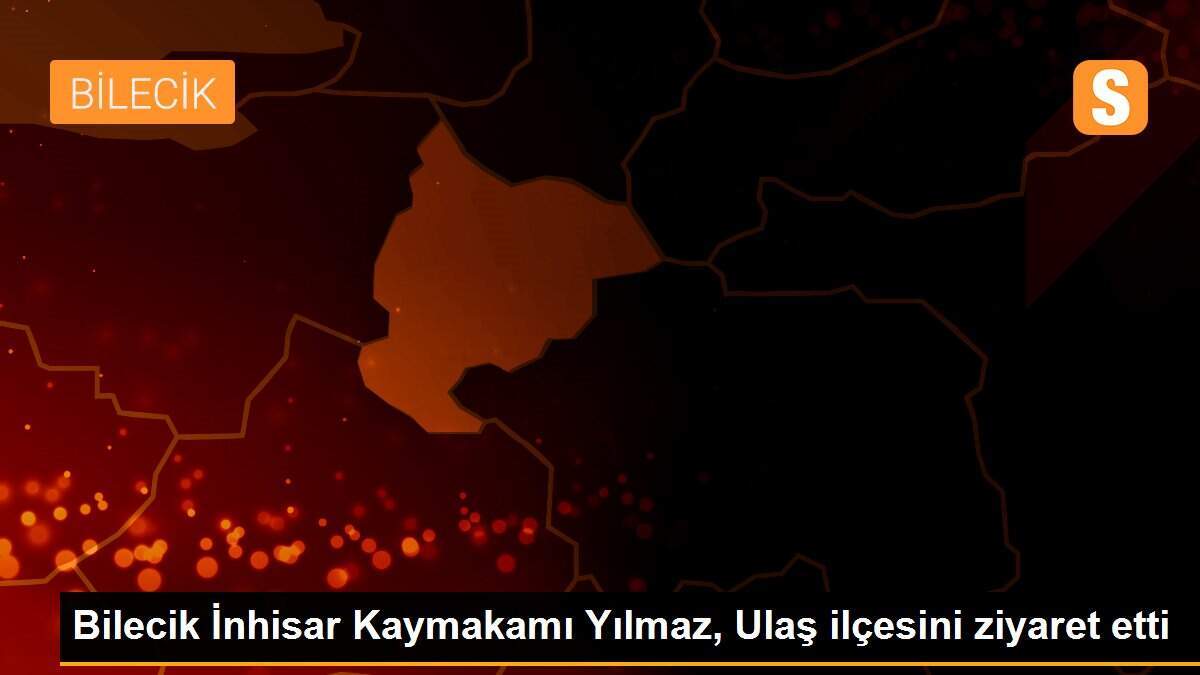 Bilecik İnhisar Kaymakamı Yılmaz, Ulaş ilçesini ziyaret etti