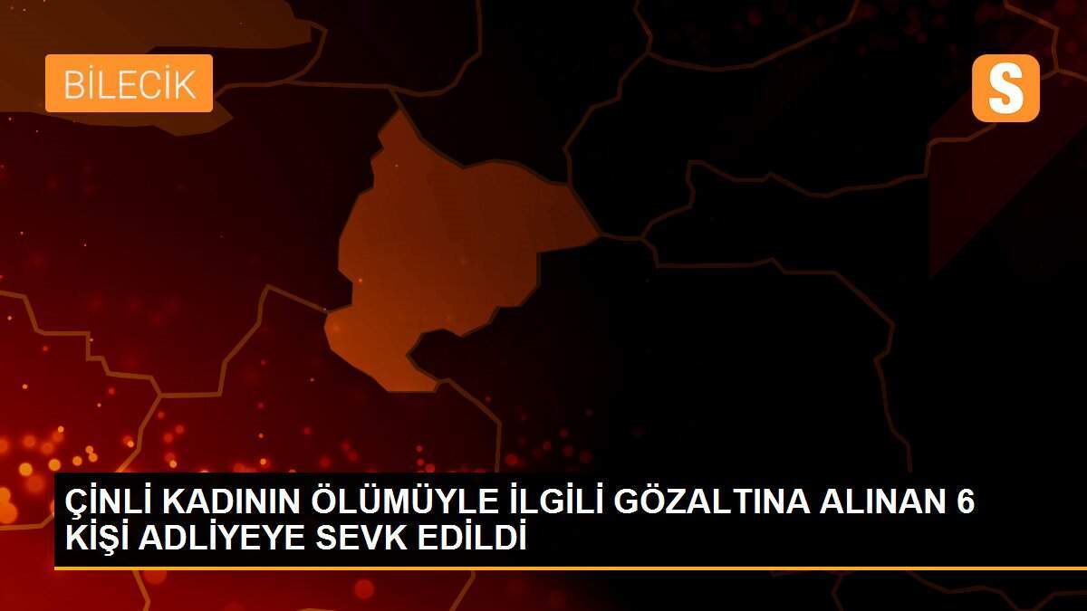 ÇİNLİ KADININ ÖLÜMÜYLE İLGİLİ GÖZALTINA ALINAN 6 KİŞİ ADLİYEYE SEVK EDİLDİ