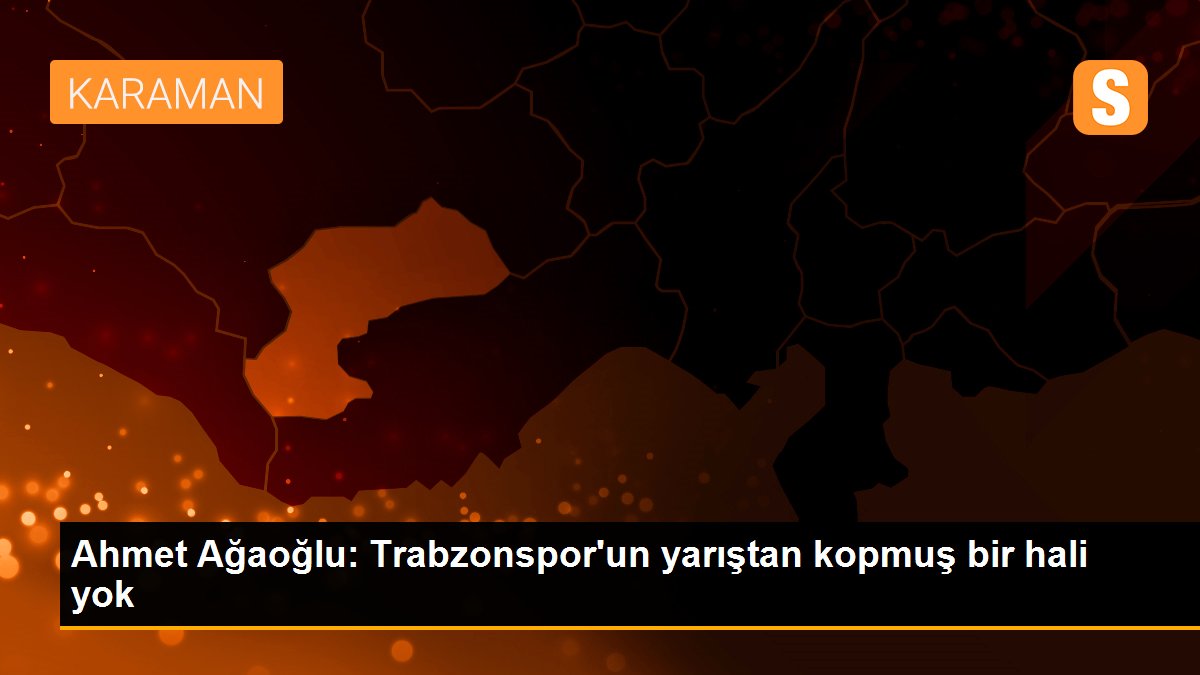 Ahmet Ağaoğlu: Trabzonspor\'un yarıştan kopmuş bir hali yok