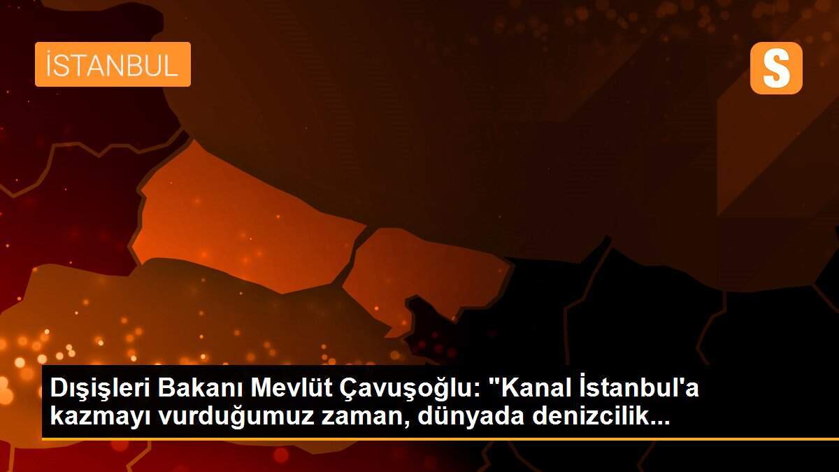 Dışişleri Bakanı Mevlüt Çavuşoğlu: "Kanal İstanbul\'a kazmayı vurduğumuz zaman, dünyada denizcilik...