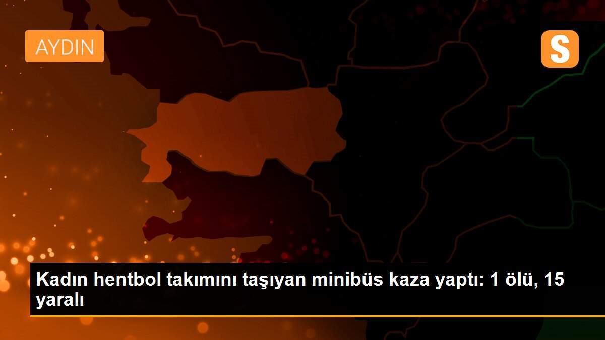 Kadın hentbol takımını taşıyan minibüs kaza yaptı: 1 ölü, 15 yaralı