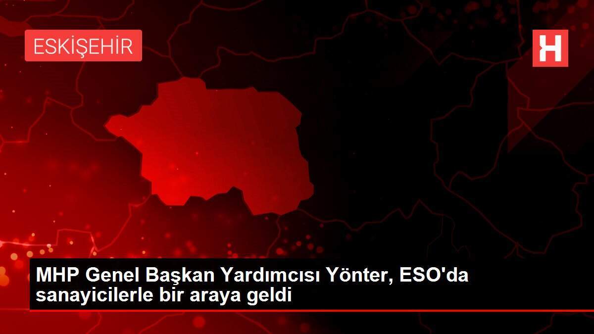 MHP Genel Başkan Yardımcısı Yönter, ESO'da sanayicilerle bir araya geldi