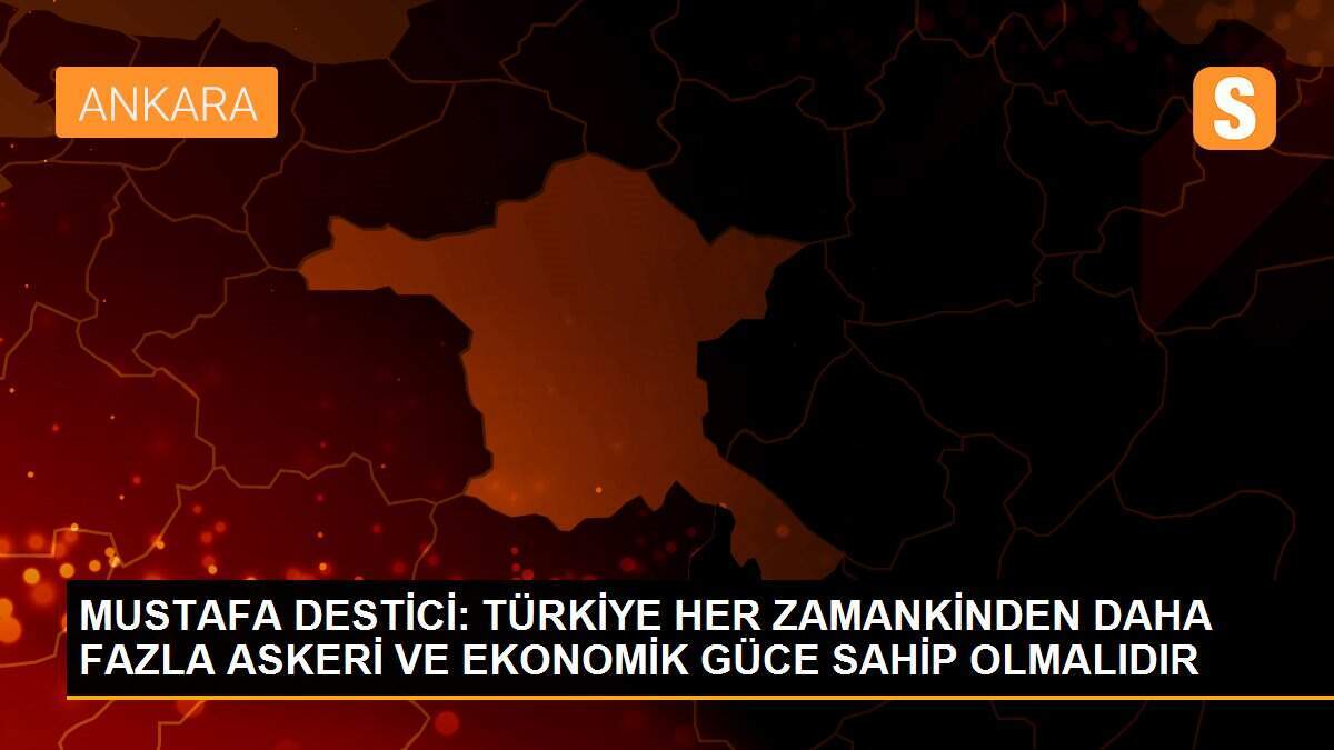 MUSTAFA DESTİCİ: TÜRKİYE HER ZAMANKİNDEN DAHA FAZLA ASKERİ VE EKONOMİK GÜCE SAHİP OLMALIDIR