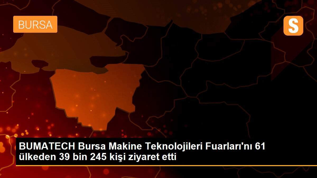 BUMATECH Bursa Makine Teknolojileri Fuarları\'nı 61 ülkeden 39 bin 245 kişi ziyaret etti