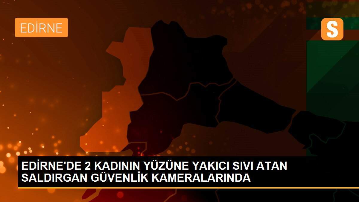 EDİRNE\'DE 2 KADININ YÜZÜNE YAKICI SIVI ATAN SALDIRGAN GÜVENLİK KAMERALARINDA