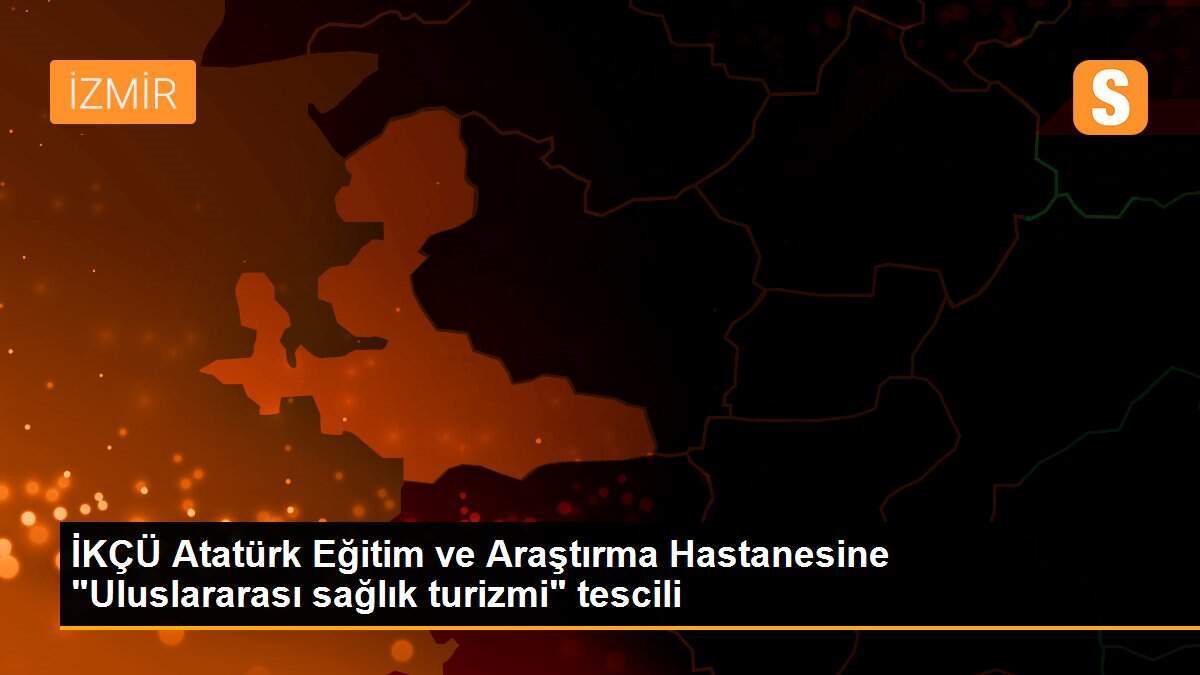 İKÇÜ Atatürk Eğitim ve Araştırma Hastanesine "Uluslararası sağlık turizmi" tescili