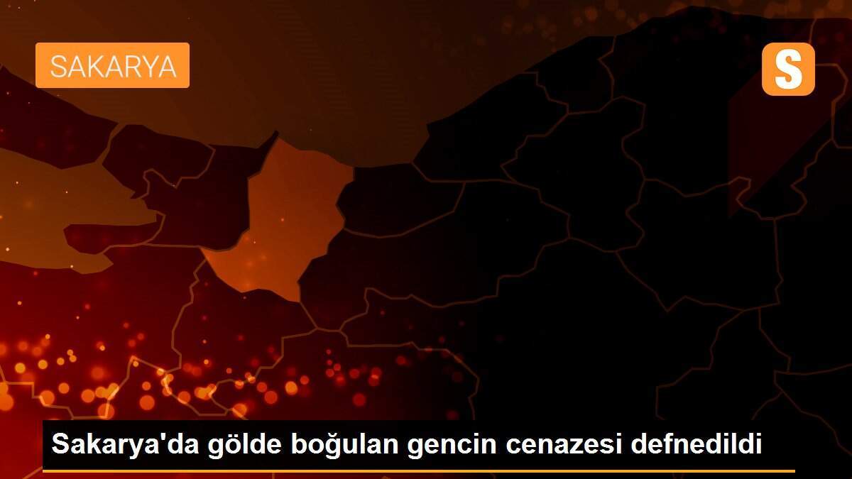 Sakarya\'da gölde boğulan gencin cenazesi defnedildi