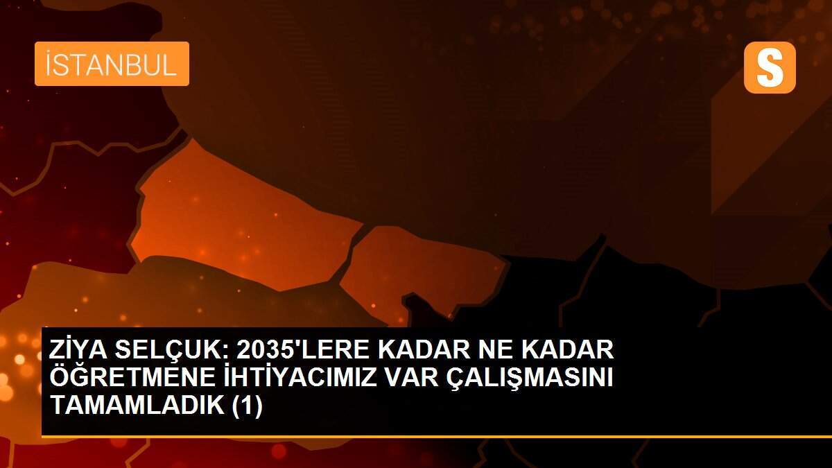 ZİYA SELÇUK: 2035\'LERE KADAR NE KADAR ÖĞRETMENE İHTİYACIMIZ VAR ÇALIŞMASINI TAMAMLADIK (1)