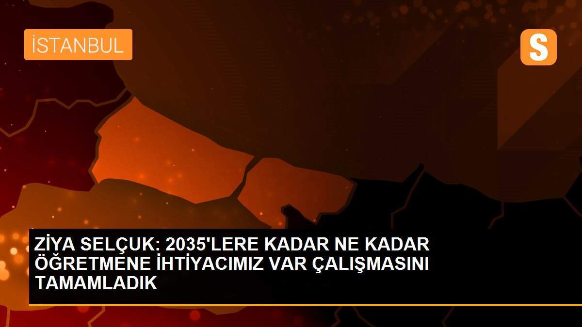 ZİYA SELÇUK: 2035\'LERE KADAR NE KADAR ÖĞRETMENE İHTİYACIMIZ VAR ÇALIŞMASINI TAMAMLADIK