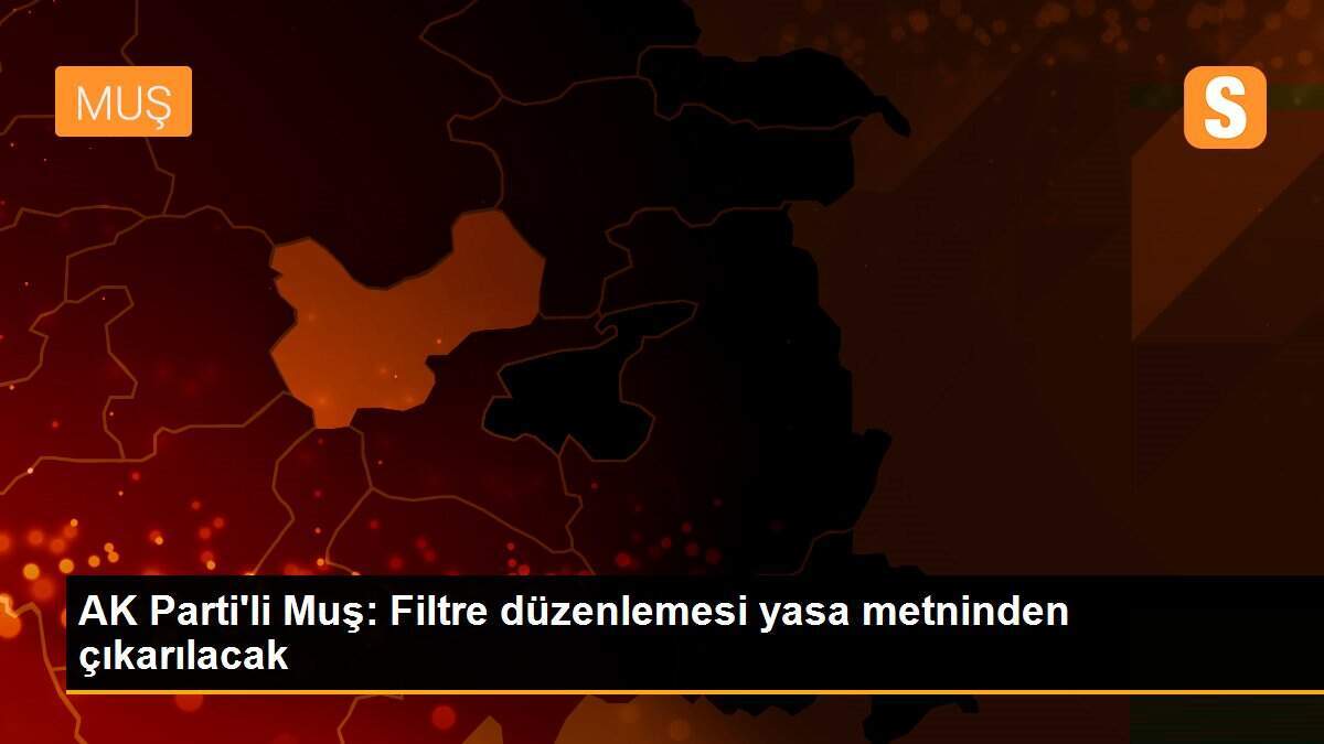 AK Parti\'li Muş: Filtre düzenlemesi yasa metninden çıkarılacak