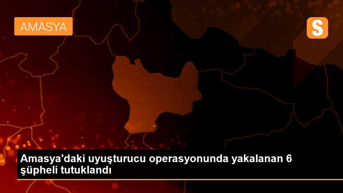 Amasya\'daki uyuşturucu operasyonunda yakalanan 6 şüpheli tutuklandı