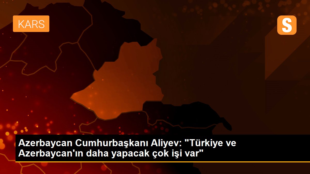 Azerbaycan Cumhurbaşkanı Aliyev: "Türkiye ve Azerbaycan\'ın daha yapacak çok işi var"