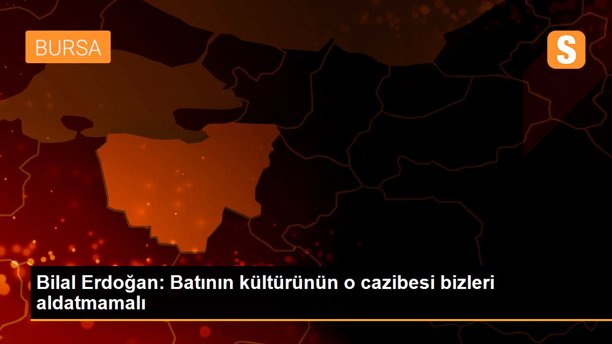 Bilal Erdoğan: Batının kültürünün o cazibesi bizleri aldatmamalı