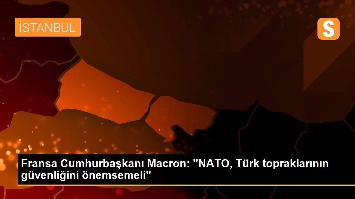 Fransa Cumhurbaşkanı Macron: "NATO, Türk topraklarının güvenliğini önemsemeli"