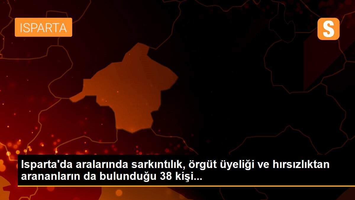 Isparta\'da aralarında sarkıntılık, örgüt üyeliği ve hırsızlıktan arananların da bulunduğu 38 kişi...