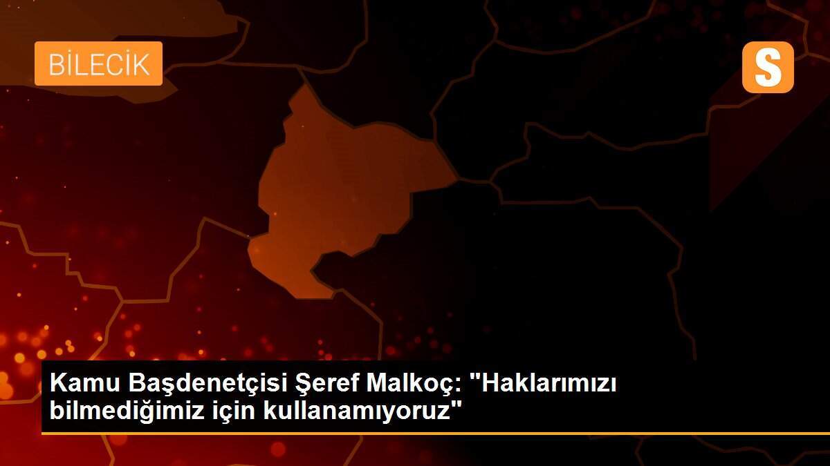 Kamu Başdenetçisi Şeref Malkoç: "Haklarımızı bilmediğimiz için kullanamıyoruz"