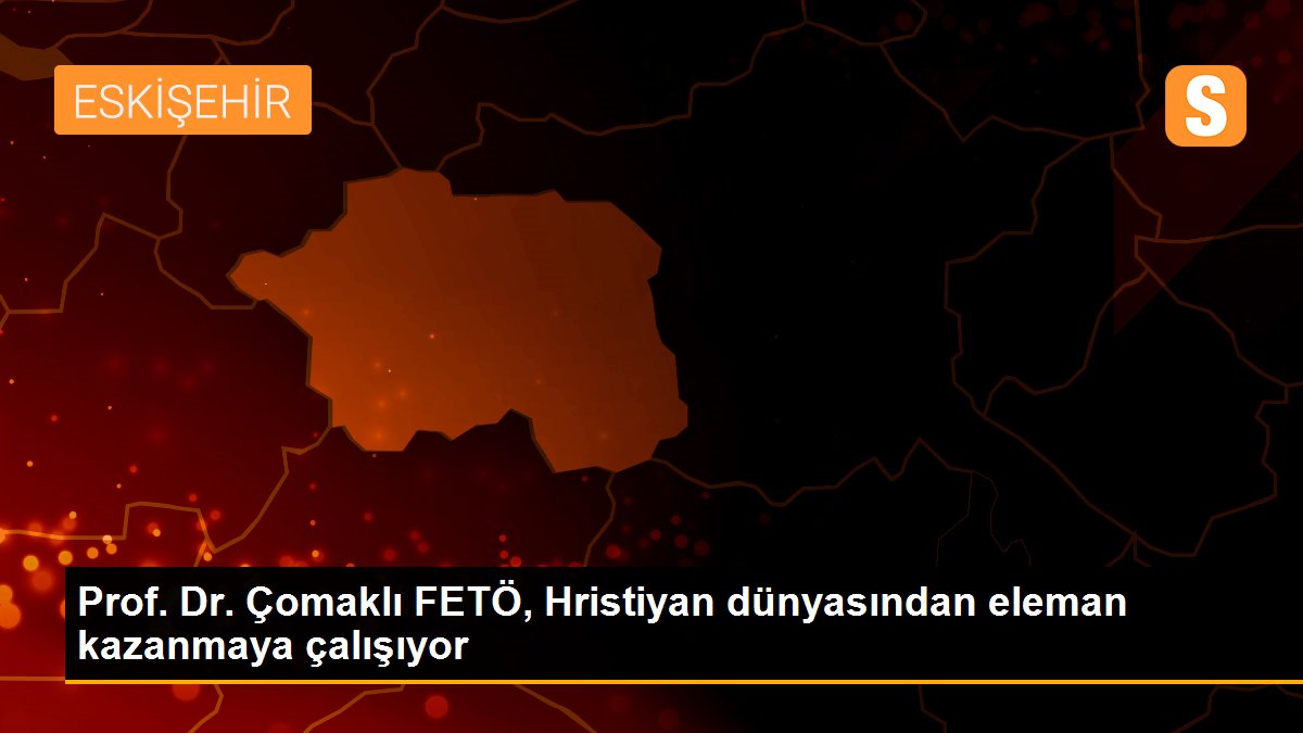 Prof. Dr. Çomaklı FETÖ, Hristiyan dünyasından eleman kazanmaya çalışıyor