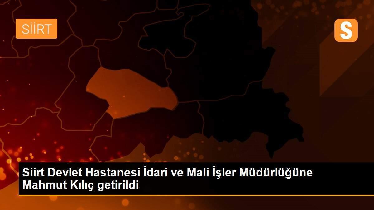Siirt Devlet Hastanesi İdari ve Mali İşler Müdürlüğüne Mahmut Kılıç getirildi