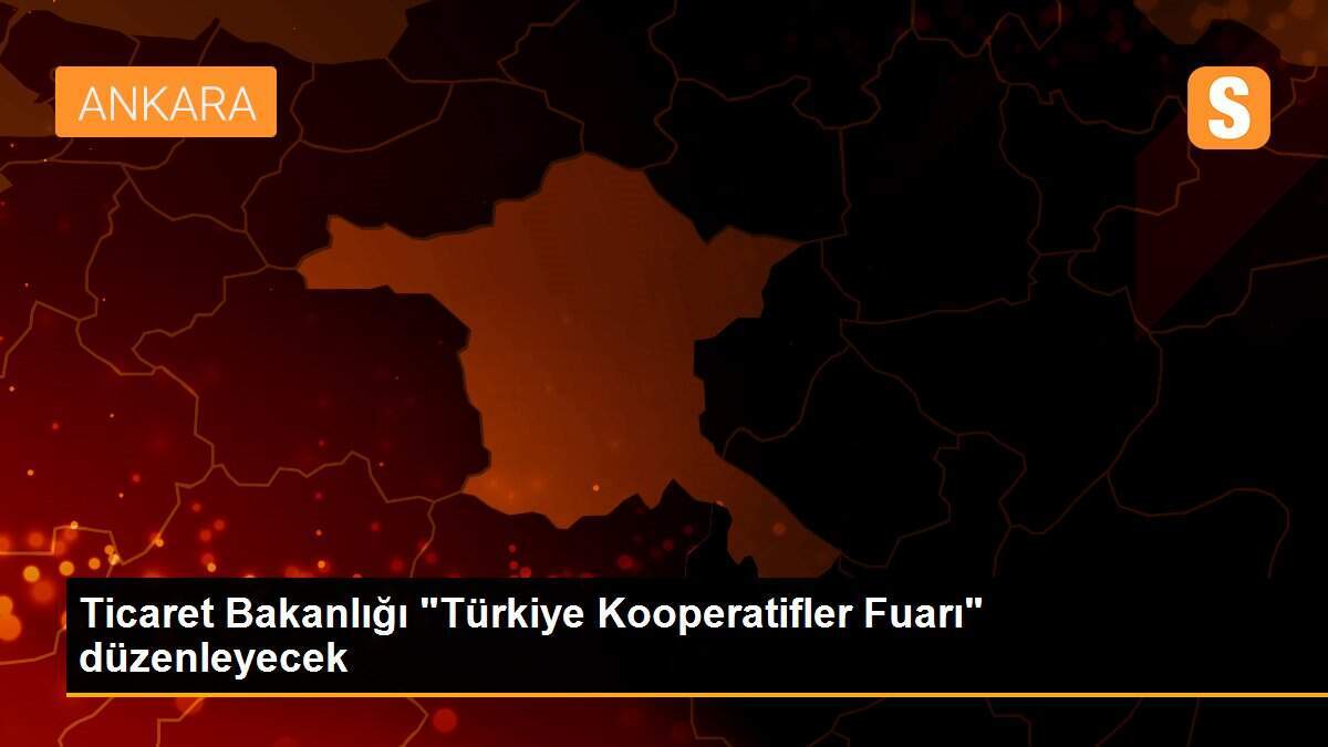 Ticaret Bakanlığı "Türkiye Kooperatifler Fuarı" düzenleyecek