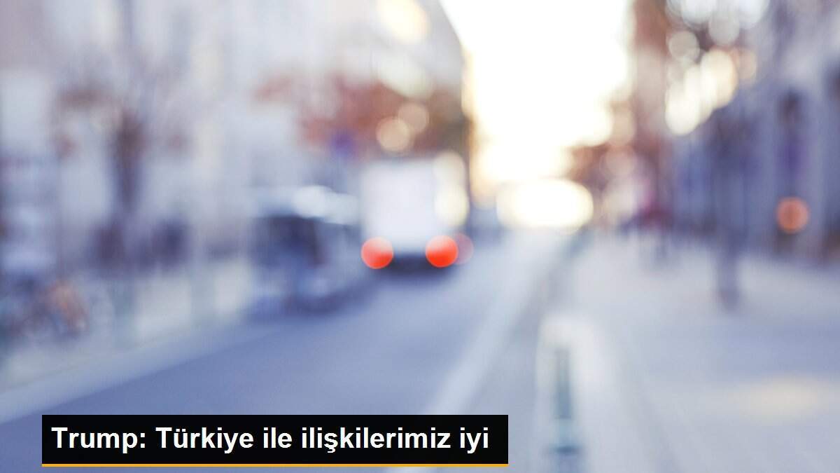 Trump: Türkiye ile ilişkilerimiz iyi
