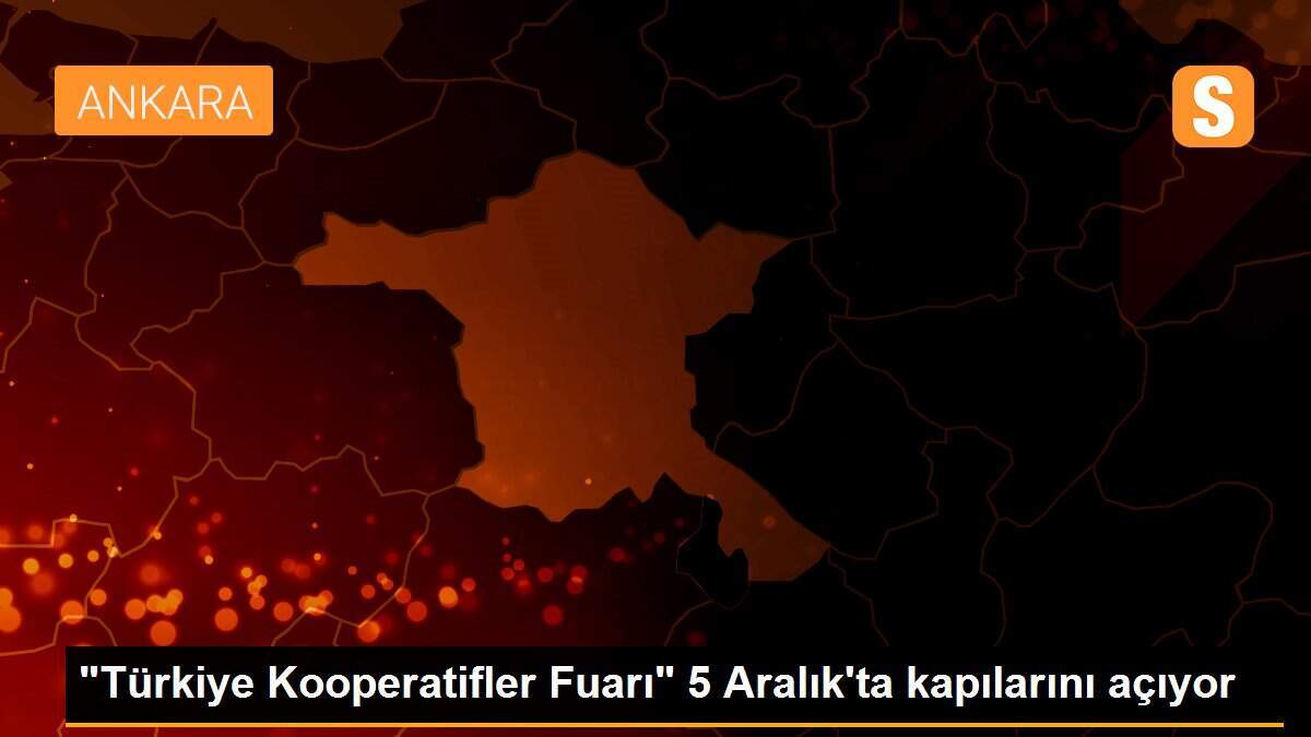 "Türkiye Kooperatifler Fuarı" 5 Aralık\'ta kapılarını açıyor