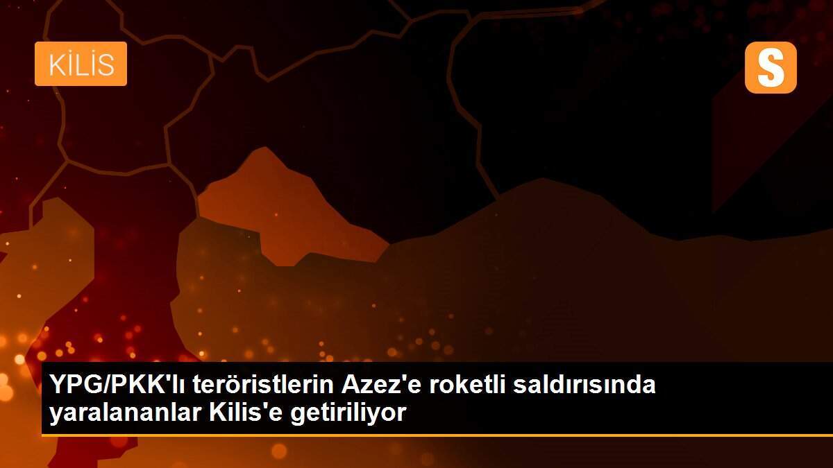 YPG/PKK\'lı teröristlerin Azez\'e roketli saldırısında yaralananlar Kilis\'e getiriliyor